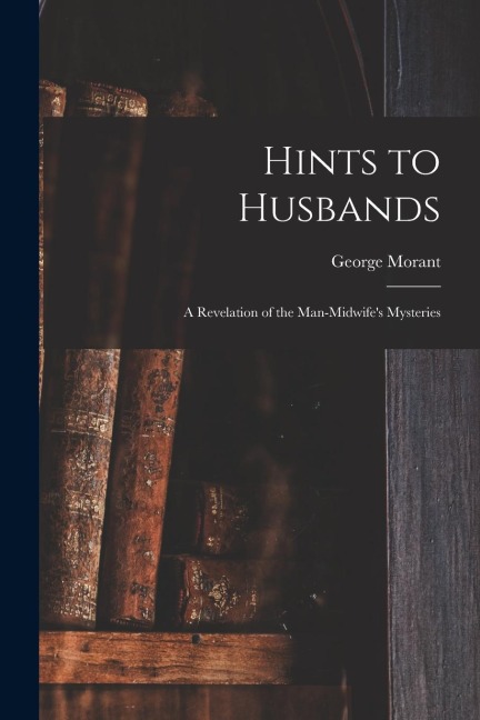 Hints to Husbands: a Revelation of the Man-midwifes Mysteries