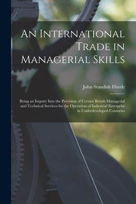 An International Trade in Managerial Skills; Being an Inquiry Into the Provision of Certain British Managerial and Technical Services for the Operation of Industrial Enterprise in Underdeveloped Countries
