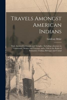 Travels Amongst American Indians: Their Ancient Earthworks and Temples: Including a Journey in Guatemala, Mexico and Yucatan, and a Visit to the Ruins of Patinamit, Utatlan, Palenque and Uxmal