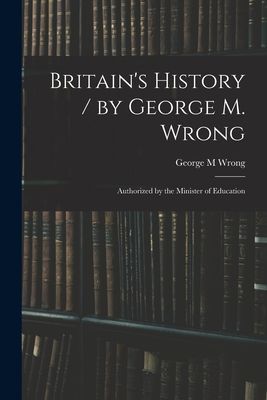 Britains History / by George M. Wrong; Authorized by the Minister of Education