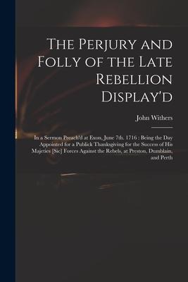 The Perjury and Folly of the Late Rebellion Display'd: in a Sermon Preach'd at Exon, June 7th. 1716: Being the Day Appointed for a Publick Thanksgivin