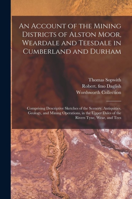 An Account of the Mining Districts of Alston Moor, Weardale and Teesdale in Cumberland and Durham: Comprising Descriptive Sketches of the Scenery, Ant