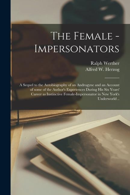 The Female - Impersonators; a Sequel to the Autobiography of an Androgyne and an Account of Some of the Authors Experiences During His Six Years Car