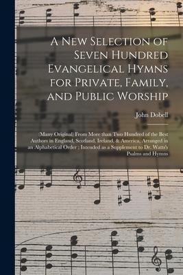 A New Selection of Seven Hundred Evangelical Hymns for Private, Family, and Public Worship: (many Original) From More Than Two Hundred of the Best Aut