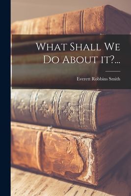 What Shall We Do About It?...