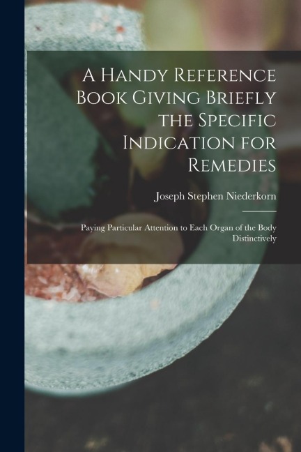 A Handy Reference Book Giving Briefly the Specific Indication for Remedies: Paying Particular Attention to Each Organ of the Body Distinctively