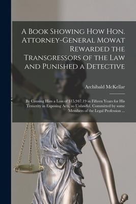 A Book Showing How Hon. Attorney-general Mowat Rewarded the Transgressors of the Law and Punished a Detective [microform]: by Causing Him a Loss of $1