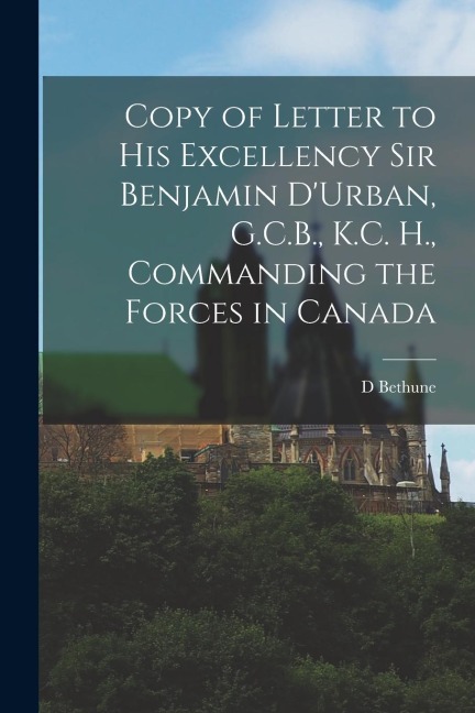 Copy of Letter to His Excellency Sir Benjamin DUrban, G.C.B., K.C. H., Commanding the Forces in Canada [microform]