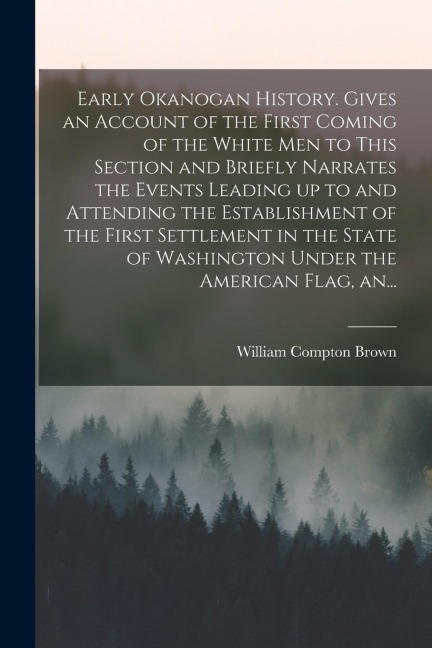 Early Okanogan History. Gives an Account of the First Coming of the White Men to This Section and Briefly Narrates the Events Leading up to and Attend