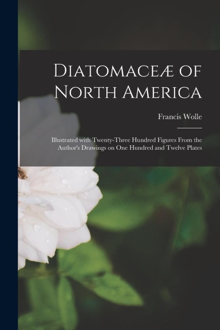 Diatomaceæ of North America [microform]: Illustrated With Twenty-three Hundred Figures From the Authors Drawings on One Hundred and Twelve Plates