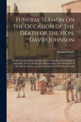 Funeral Sermon on the Occasion of the Death of the Hon. David Johnson: Preached at Limestone Springs and at Unionville, S.C., in March and April, 1855