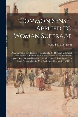 Common Sense Applied to Woman Suffrage; a Statement of the Reasons Which Justify the Demand to Extend the Suffrage to Women, With Consideration of t