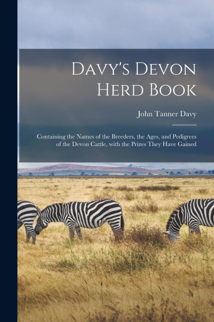 Davys Devon Herd Book; Containing the Names of the Breeders, the Ages, and Pedigrees of the Devon Cattle, With the Prizes They Have Gained
