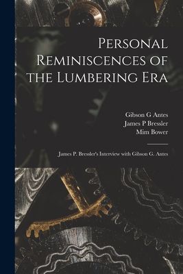 Personal Reminiscences of the Lumbering Era: James P. Bresslers Interview With Gibson G. Antes