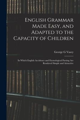 English Grammar Made Easy, and Adapted to the Capacity of Children; in Which English Accidence and Etymological Parsing Are Rendered Simple and Attrac