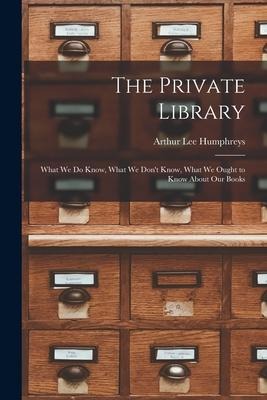 The Private Library: What We Do Know, What We Dont Know, What We Ought to Know About Our Books