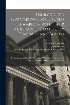Usury Stated Overthrown, or, Usuries Champions With Their Auxiliaries, Shamefully Disarmed and Beaten: by an Answer to Its Chief Champion Which Lately