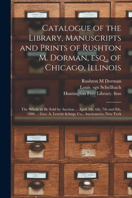 Catalogue of the Library, Manuscripts and Prints of Rushton M. Dorman, Esq., of Chicago, Illinois: the Whole to Be Sold by Auction ... April 5th, 6th,