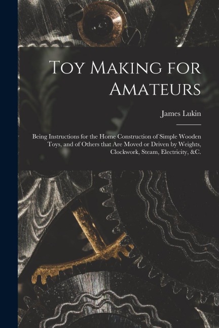 Toy Making for Amateurs: Being Instructions for the Home Construction of Simple Wooden Toys, and of Others That Are Moved or Driven by Weights,