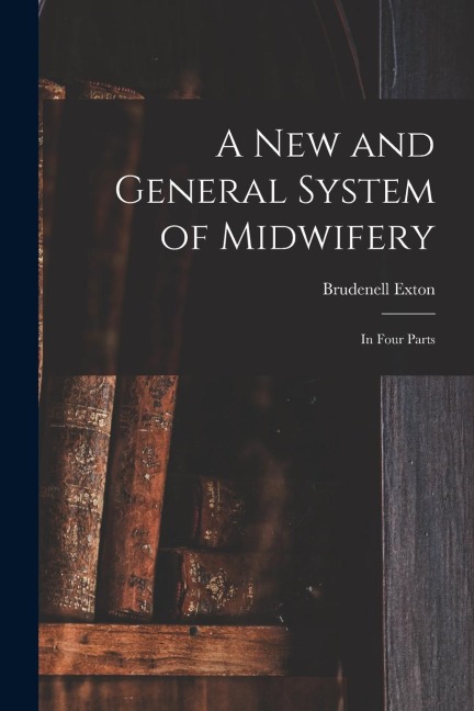 A New and General System of Midwifery: in Four Parts