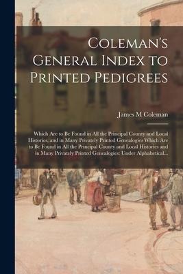 Coleman's General Index to Printed Pedigrees: Which Are to Be Found in All the Principal County and Local Histories, and in Many Privately Printed Gen
