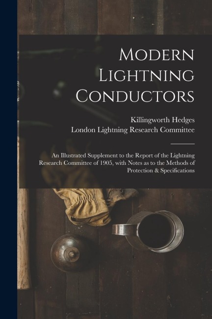 Modern Lightning Conductors: an Illustrated Supplement to the Report of the Lightning Research Committee of 1905, With Notes as to the Methods of P
