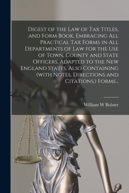 Digest of the Law of Tax Titles, and Form Book, Embracing All Practical Tax Forms in All Departments of Law for the Use of Town, County and State Offi