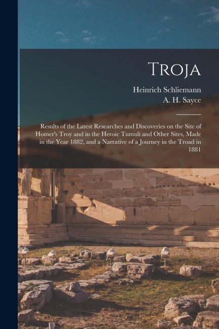 Troja: Results of the Latest Researches and Discoveries on the Site of Homer's Troy and in the Heroic Tumuli and Other Sites,