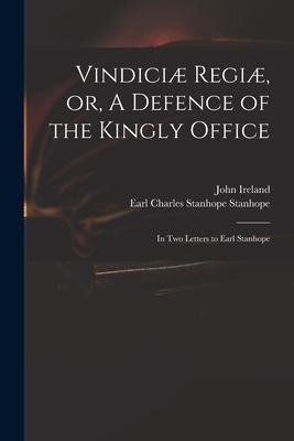 Vindiciæ Regiæ, or, A Defence of the Kingly Office: in Two Letters to Earl Stanhope