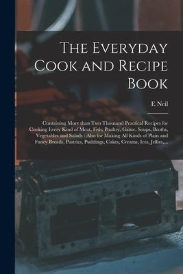 The Everyday Cook and Recipe Book: Containing More Than Two Thousand Practical Recipes for Cooking Every Kind of Meat, Fish, Poultry, Game, Soups, Bro