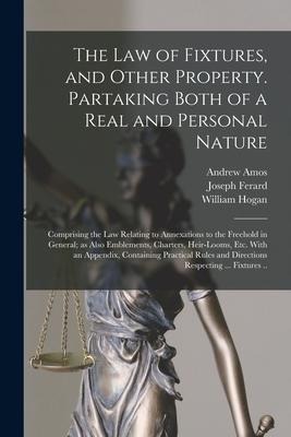 The Law of Fixtures, and Other Property. Partaking Both of a Real and Personal Nature; Comprising the Law Relating to Annexations to the Freehold in G