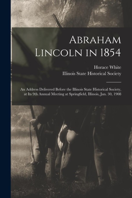 Abraham Lincoln in 1854: an Address Delivered Before the Illinois State Historical Society, at Its 9th Annual Meeting at Springfield, Illinois,
