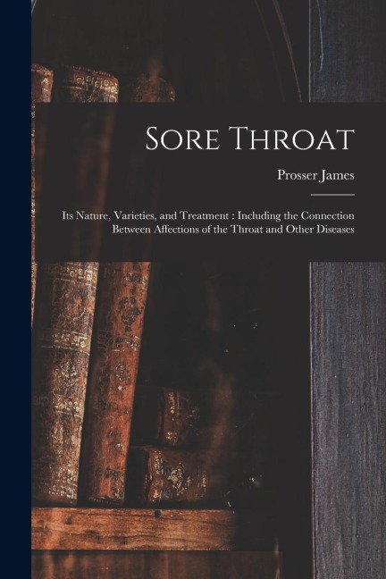 Sore Throat: Its Nature, Varieties, and Treatment: Including the Connection Between Affections of the Throat and Other Diseases