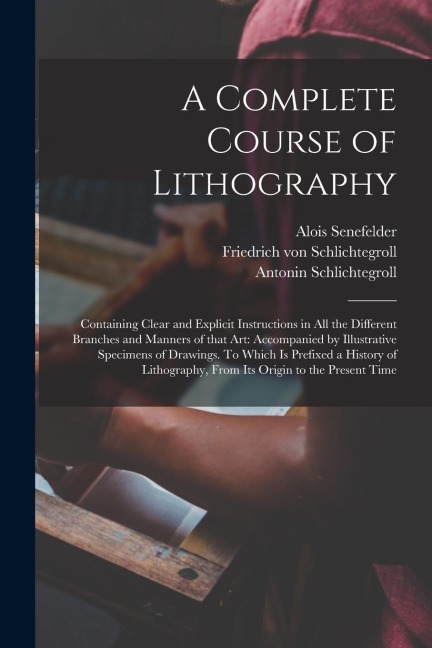 A Complete Course of Lithography: Containing Clear and Explicit Instructions in All the Different Branches and Manners of That Art: Accompanied by Ill