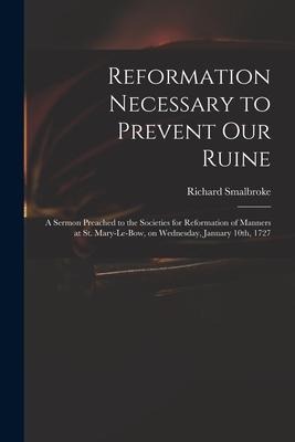 Reformation Necessary to Prevent Our Ruine: a Sermon Preached to the Societies for Reformation of Manners at St. Mary-le-Bow, on Wednesday, January 10