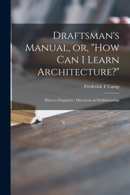 Draftsman's Manual, or, "How Can I Learn Architecture?": Hints to Enquirers: Directions in Draftsmanship