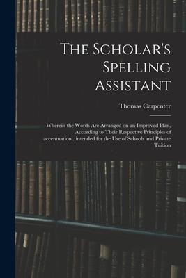 The Scholars Spelling Assistant; Wherein the Words Are Arranged on an Improved Plan, According to Their Respective Principles of Accentuation...inten