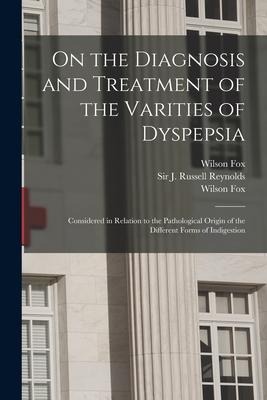 On the Diagnosis and Treatment of the Varities of Dyspepsia: Considered in Relation to the Pathological Origin of the Different Forms of Indigestion