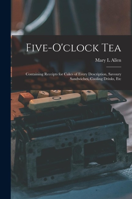 Five-oclock Tea: Containing Receipts for Cakes of Every Description, Savoury Sandwiches, Cooling Drinks, Etc