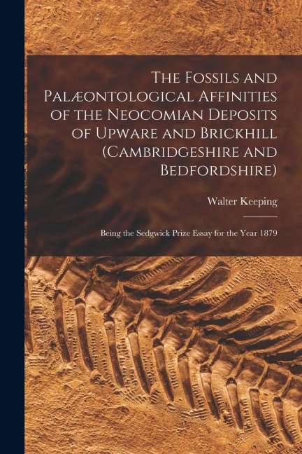 The Fossils and Palæontological Affinities of the Neocomian Deposits of Upware and Brickhill (Cambridgeshire and Bedfordshire): Being the Sedgwick Pri