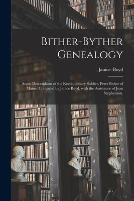 Bither-Byther Genealogy; Some Descendants of the Revolutionary Soldier, Peter Bither of Maine, Compiled by Janice Boyd, With the Assistance of Jean Stephenson.