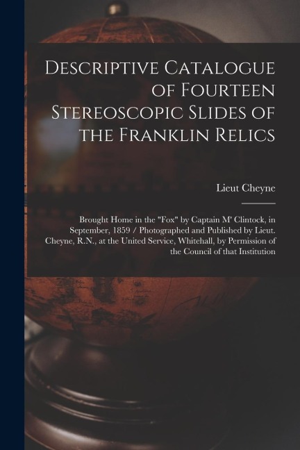 Descriptive Catalogue of Fourteen Stereoscopic Slides of the Franklin Relics [microform]: Brought Home in the Fox by Captain M Clintock, in Septemb