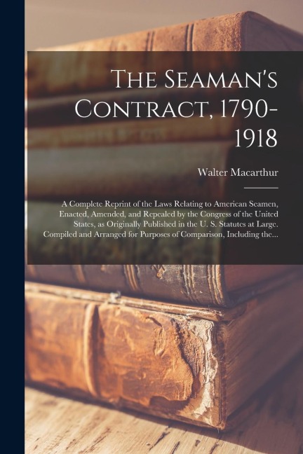 The Seamans Contract, 1790-1918; a Complete Reprint of the Laws Relating to American Seamen, Enacted, Amended, and Repealed by the Congress of the Un