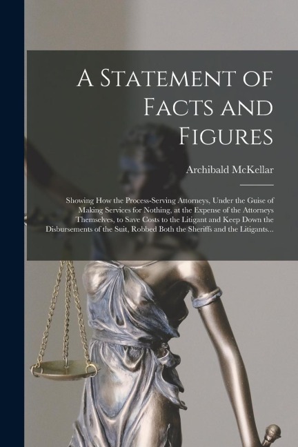 A Statement of Facts and Figures [microform]: Showing How the Process-serving Attorneys, Under the Guise of Making Services for Nothing, at the Expens