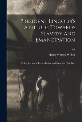 President Lincolns Attitude Towards Slavery and Emancipation: With a Review of Events Before and Since the Civil War; c.2