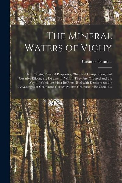 The Mineral Waters of Vichy: Their Origin, Physical Properties, Chemical Composition, and Curative Effects, the Diseases in Which They Are Ordered