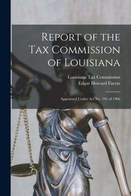 Report of the Tax Commission of Louisiana: Appointed Under Act No. 191 of 1906