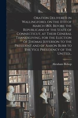 Oration Delivered in Wallingford, on the 11th of March 1801, Before the Republicans of the State of Connecticut, at Their General Thanksgiving, for th