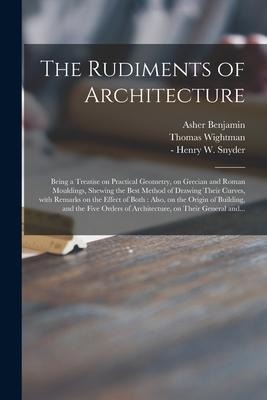 The Rudiments of Architecture: Being a Treatise on Practical Geometry, on Grecian and Roman Mouldings, Shewing the Best Method of Drawing Their Curve