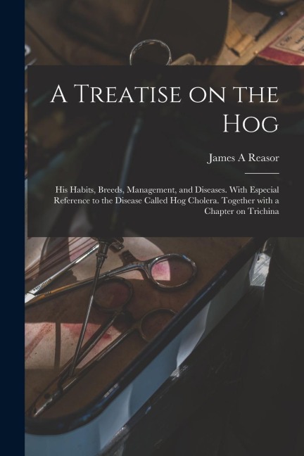 A Treatise on the Hog: His Habits, Breeds, Management, and Diseases. With Especial Reference to the Disease Called Hog Cholera. Together With a Chapter on Trichina